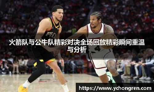 火箭队与公牛队精彩对决全场回放精彩瞬间重温与分析