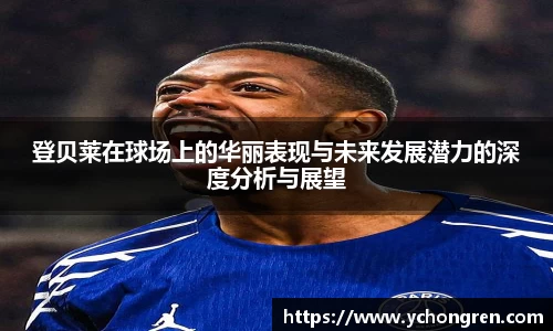 登贝莱在球场上的华丽表现与未来发展潜力的深度分析与展望