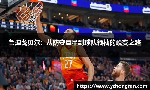 鲁迪戈贝尔：从防守巨星到球队领袖的蜕变之路