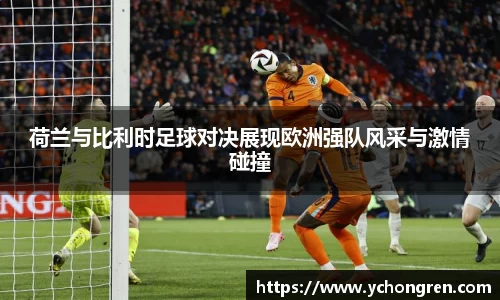 荷兰与比利时足球对决展现欧洲强队风采与激情碰撞