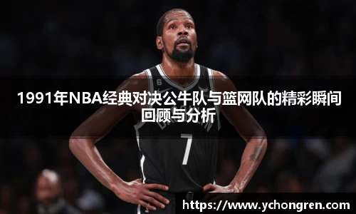 1991年NBA经典对决公牛队与篮网队的精彩瞬间回顾与分析