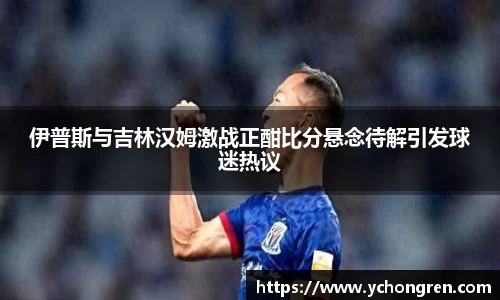 伊普斯与吉林汉姆激战正酣比分悬念待解引发球迷热议