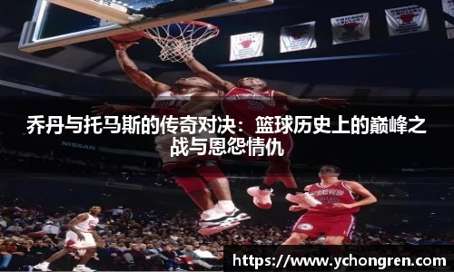 乔丹与托马斯的传奇对决：篮球历史上的巅峰之战与恩怨情仇