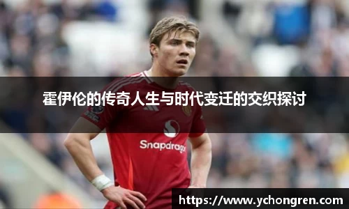 霍伊伦的传奇人生与时代变迁的交织探讨