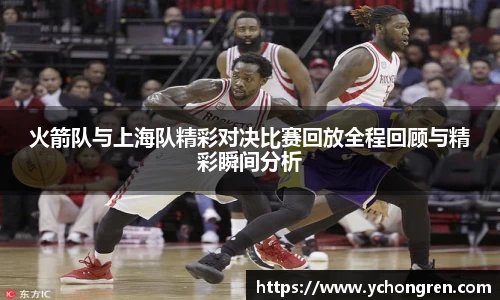 火箭队与上海队精彩对决比赛回放全程回顾与精彩瞬间分析