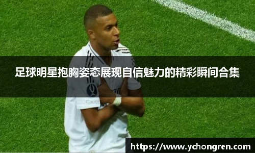 足球明星抱胸姿态展现自信魅力的精彩瞬间合集