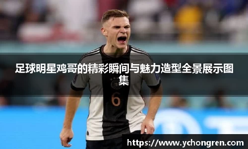 足球明星鸡哥的精彩瞬间与魅力造型全景展示图集