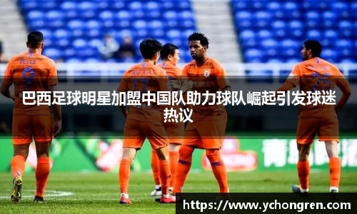 巴西足球明星加盟中国队助力球队崛起引发球迷热议