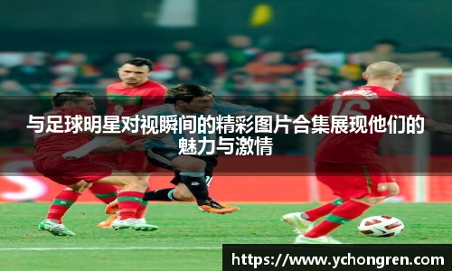 与足球明星对视瞬间的精彩图片合集展现他们的魅力与激情