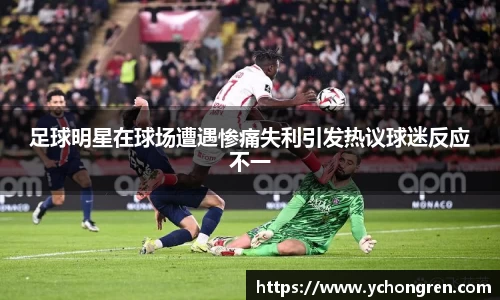 足球明星在球场遭遇惨痛失利引发热议球迷反应不一