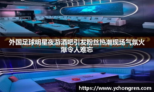 外国足球明星夜游酒吧引发粉丝热潮现场气氛火爆令人难忘
