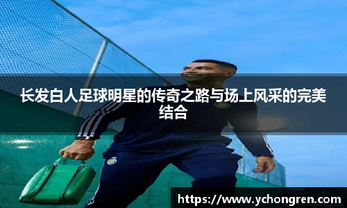 长发白人足球明星的传奇之路与场上风采的完美结合